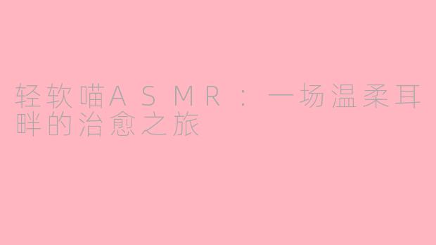 轻软喵ASMR：一场温柔耳畔的治愈之旅