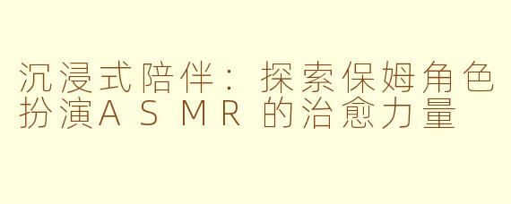 沉浸式陪伴：探索保姆角色扮演ASMR的治愈力量