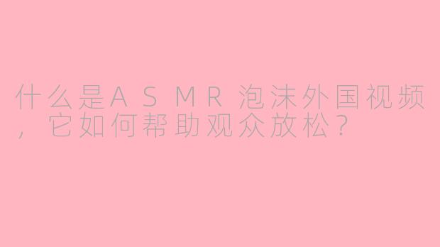 什么是ASMR泡沫外国视频，它如何帮助观众放松？