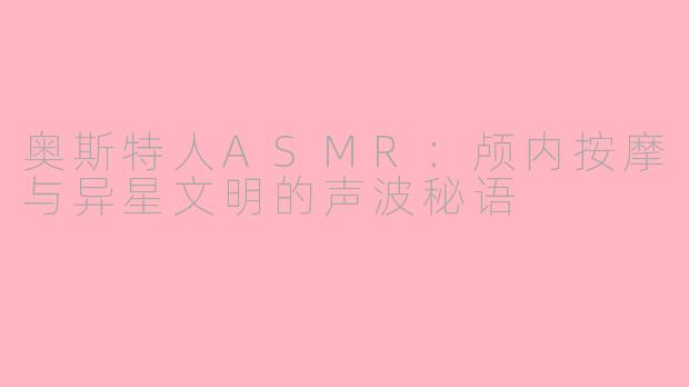 奥斯特人ASMR：颅内按摩与异星文明的声波秘语