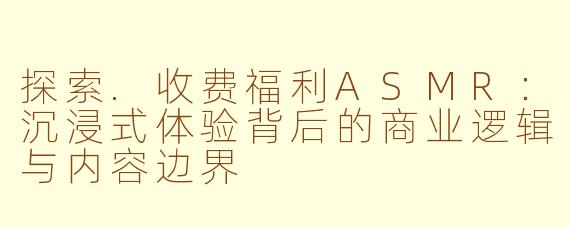 探索.收费福利ASMR:沉浸式体验背后的商业逻辑与内容边界