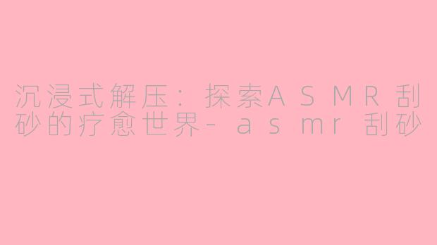 沉浸式解压：探索ASMR刮砂的疗愈世界-asmr刮砂