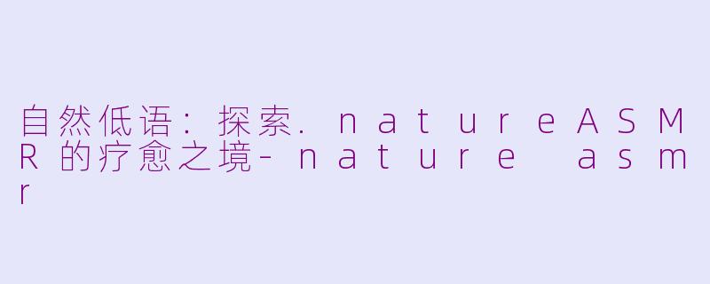 自然低语：探索.natureASMR的疗愈之境-nature asmr