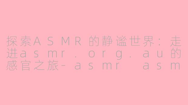 探索ASMR的静谧世界：走进asmr.org.au的感官之旅-asmr asmr.org.au