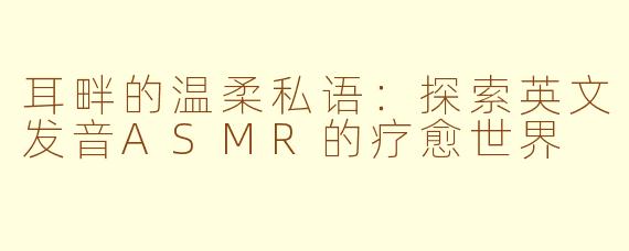 耳畔的温柔私语：探索英文发音ASMR的疗愈世界