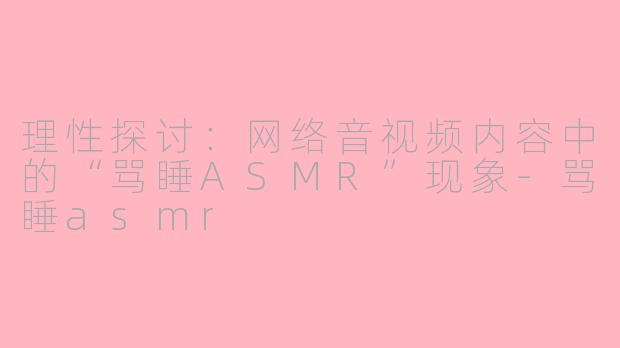 理性探讨：网络音视频内容中的“骂睡ASMR”现象-骂睡asmr