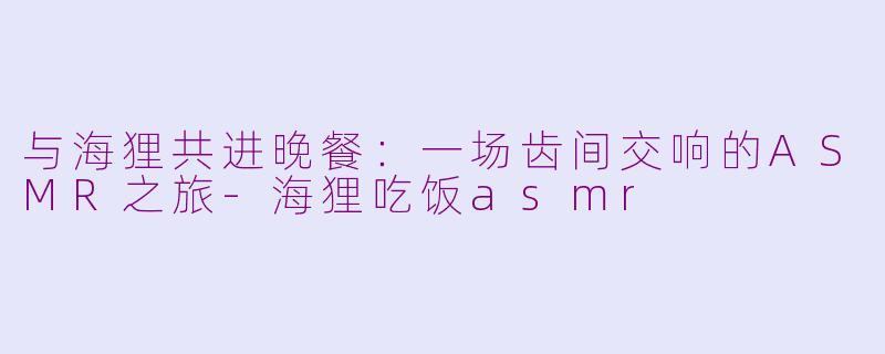 与海狸共进晚餐：一场齿间交响的ASMR之旅-海狸吃饭asmr