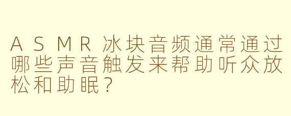 ASMR冰块音频通常通过哪些声音触发来帮助听众放松和助眠？