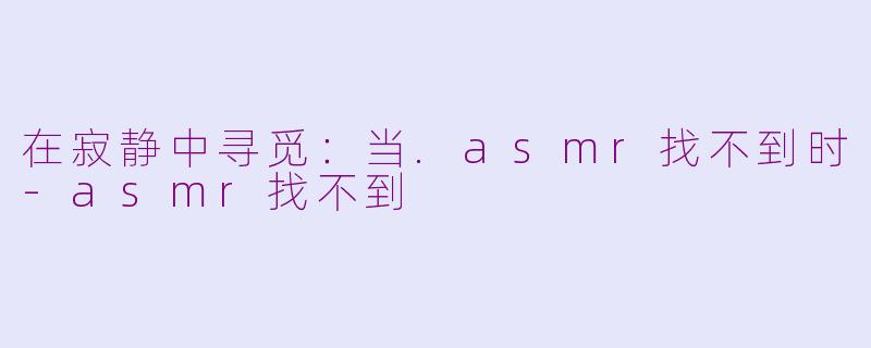 在寂静中寻觅：当.asmr找不到时-asmr找不到