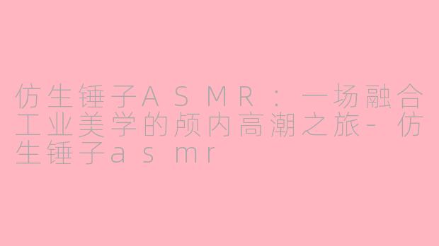 仿生锤子ASMR：一场融合工业美学的颅内高潮之旅-仿生锤子asmr