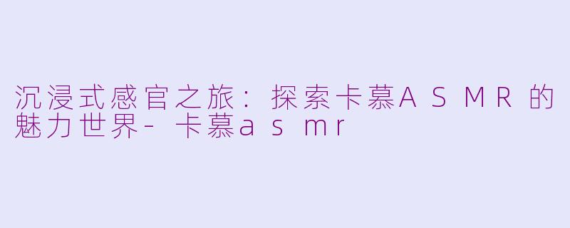 沉浸式感官之旅：探索卡慕ASMR的魅力世界-卡慕asmr