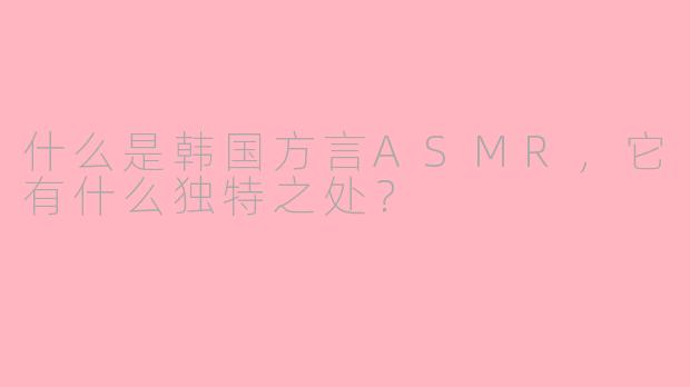 什么是韩国方言ASMR，它有什么独特之处？