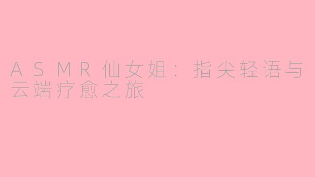 ASMR仙女姐：指尖轻语与云端疗愈之旅