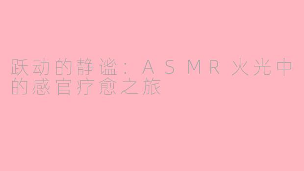 跃动的静谧：ASMR火光中的感官疗愈之旅