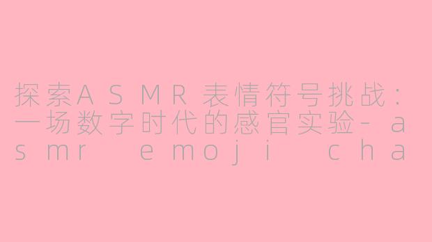 探索ASMR表情符号挑战：一场数字时代的感官实验-asmr emoji challenge