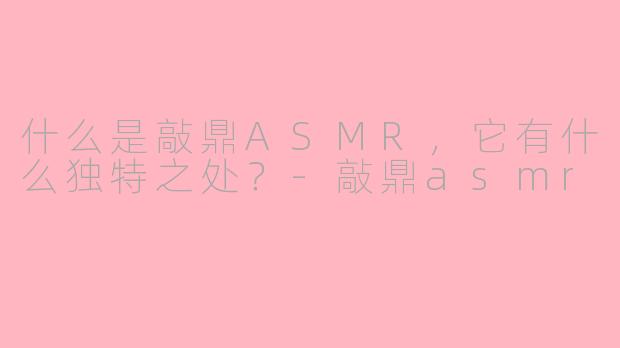 什么是敲鼎ASMR，它有什么独特之处？