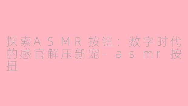 探索ASMR按钮：数字时代的感官解压新宠-asmr按扭