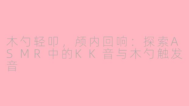 木勺轻叩，颅内回响：探索ASMR中的KK音与木勺触发音