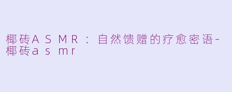 椰砖ASMR：自然馈赠的疗愈密语-椰砖asmr