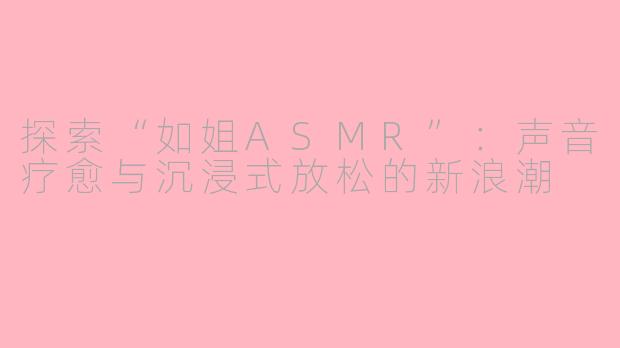 探索“如姐ASMR”：声音疗愈与沉浸式放松的新浪潮