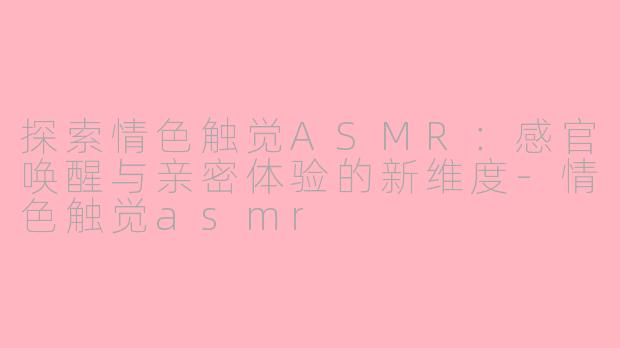 探索情色触觉ASMR：感官唤醒与亲密体验的新维度-情色触觉asmr
