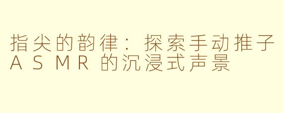 指尖的韵律:探索手动推子ASMR的沉浸式声景