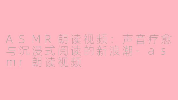 ASMR朗读视频：声音疗愈与沉浸式阅读的新浪潮-asmr朗读视频