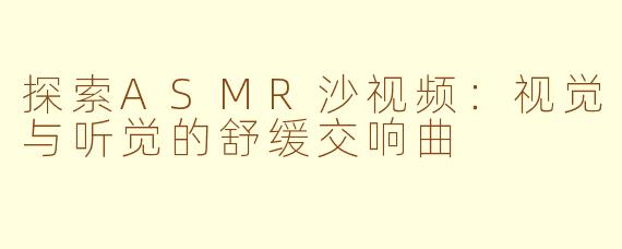 探索ASMR沙视频：视觉与听觉的舒缓交响曲