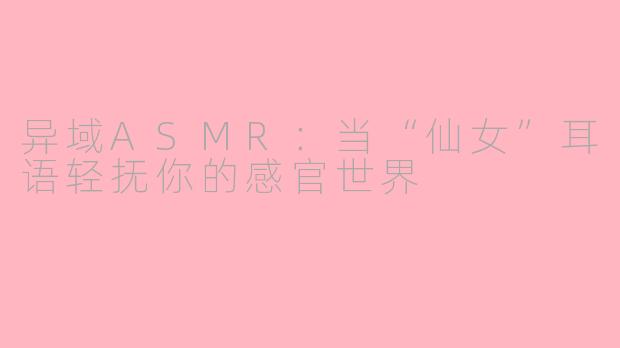 异域ASMR：当“仙女”耳语轻抚你的感官世界