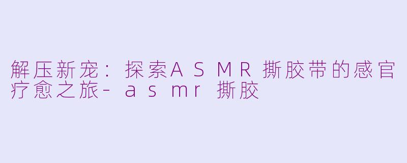 解压新宠:探索ASMR撕胶带的感官疗愈之旅-asmr撕胶