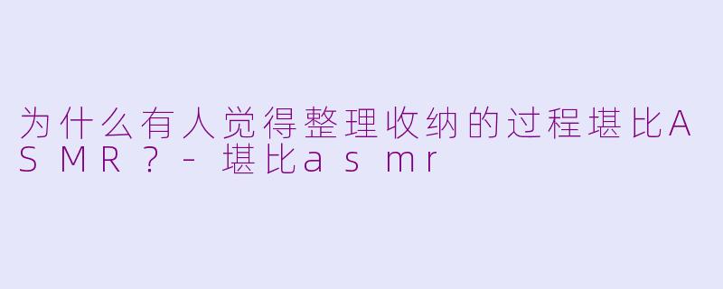 为什么有人觉得整理收纳的过程堪比ASMR？