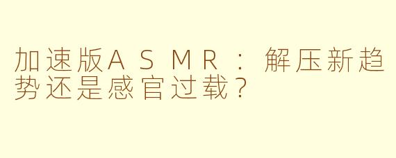 加速版ASMR：解压新趋势还是感官过载？