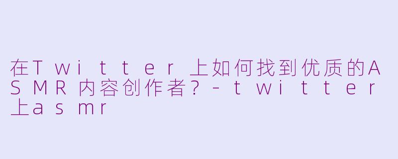 在Twitter上如何找到优质的ASMR内容创作者？-twitter上asmr