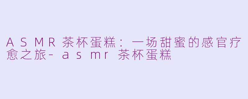 ASMR茶杯蛋糕：一场甜蜜的感官疗愈之旅-asmr茶杯蛋糕