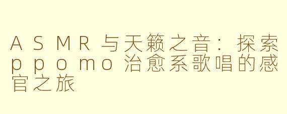 ASMR与天籁之音：探索ppomo治愈系歌唱的感官之旅