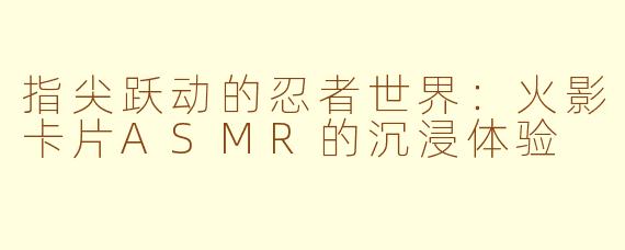 指尖跃动的忍者世界：火影卡片ASMR的沉浸体验
