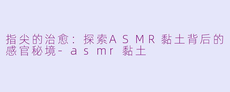指尖的治愈：探索ASMR黏土背后的感官秘境-asmr黏土