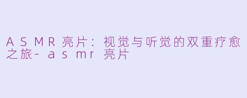 ASMR亮片：视觉与听觉的双重疗愈之旅-asmr亮片