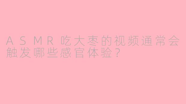 ASMR吃大枣的视频通常会触发哪些感官体验？