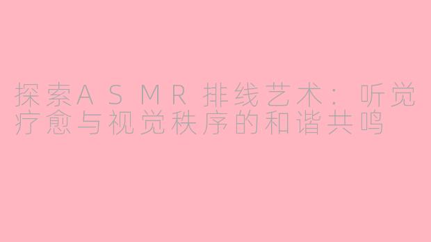 探索ASMR排线艺术:听觉疗愈与视觉秩序的和谐共鸣