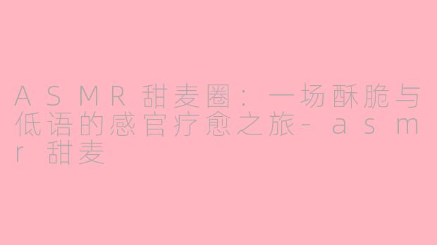ASMR甜麦圈：一场酥脆与低语的感官疗愈之旅-asmr甜麦