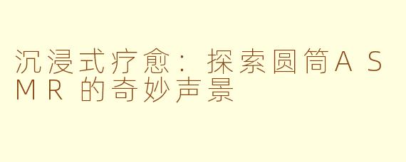 沉浸式疗愈：探索圆筒ASMR的奇妙声景