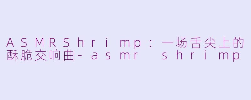 ASMRShrimp：一场舌尖上的酥脆交响曲-asmr shrimp