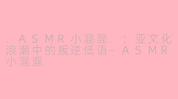 .ASMR小混混.：亚文化浪潮中的叛逆低语-ASMR小混混