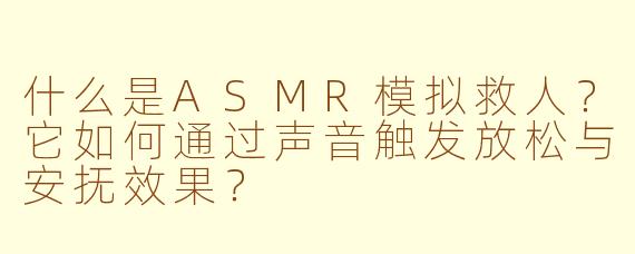 什么是ASMR模拟救人？它如何通过声音触发放松与安抚效果？