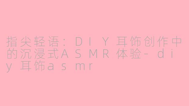 指尖轻语：DIY耳饰创作中的沉浸式ASMR体验-diy耳饰asmr
