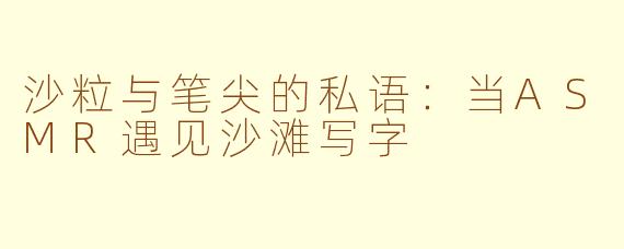 沙粒与笔尖的私语：当ASMR遇见沙滩写字