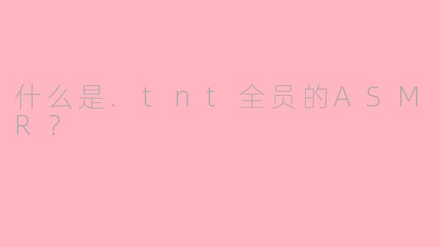 什么是.tnt全员的ASMR？
