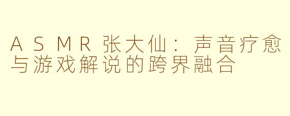 ASMR张大仙：声音疗愈与游戏解说的跨界融合