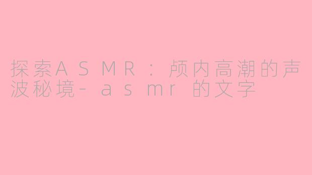 探索ASMR：颅内高潮的声波秘境-asmr的文字